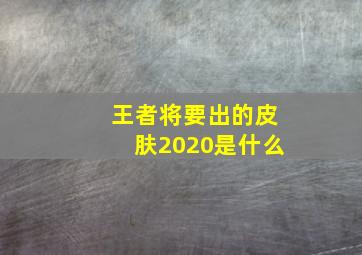 王者将要出的皮肤2020是什么