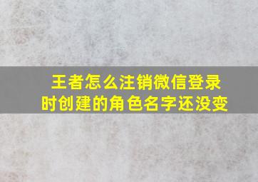 王者怎么注销微信登录时创建的角色名字还没变