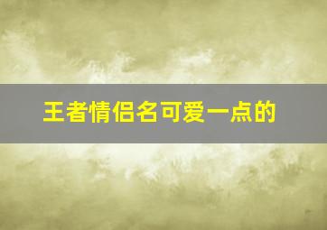 王者情侣名可爱一点的