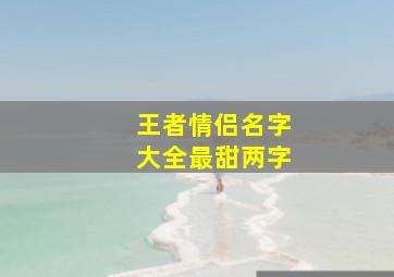 王者情侣名字大全最甜两字