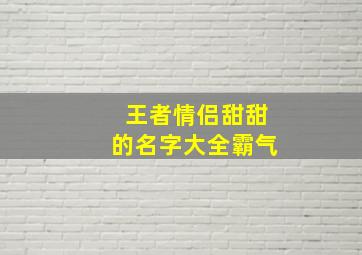 王者情侣甜甜的名字大全霸气