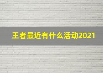 王者最近有什么活动2021