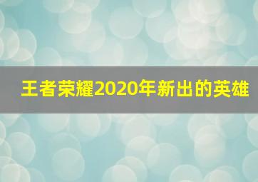 王者荣耀2020年新出的英雄