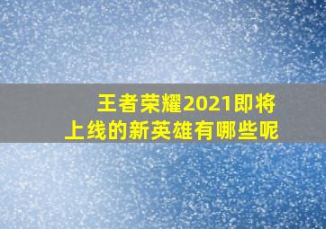 王者荣耀2021即将上线的新英雄有哪些呢