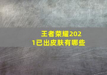 王者荣耀2021已出皮肤有哪些