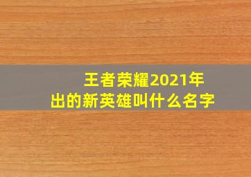 王者荣耀2021年出的新英雄叫什么名字