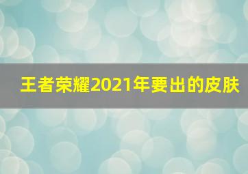 王者荣耀2021年要出的皮肤