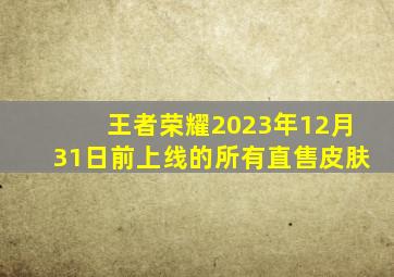 王者荣耀2023年12月31日前上线的所有直售皮肤