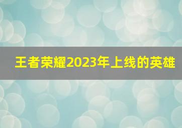 王者荣耀2023年上线的英雄