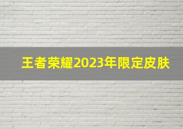 王者荣耀2023年限定皮肤