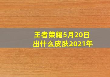 王者荣耀5月20日出什么皮肤2021年