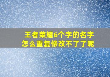 王者荣耀6个字的名字怎么重复修改不了了呢