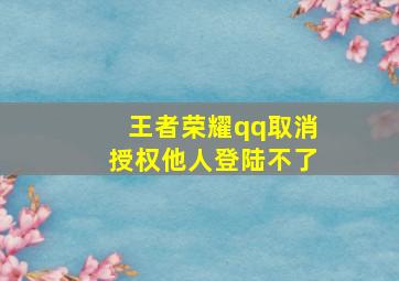 王者荣耀qq取消授权他人登陆不了