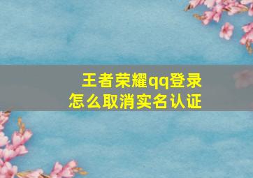 王者荣耀qq登录怎么取消实名认证