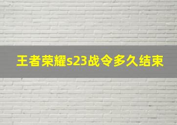 王者荣耀s23战令多久结束