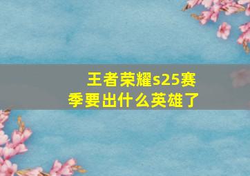 王者荣耀s25赛季要出什么英雄了