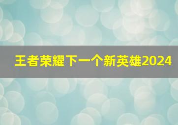 王者荣耀下一个新英雄2024