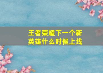 王者荣耀下一个新英雄什么时候上线