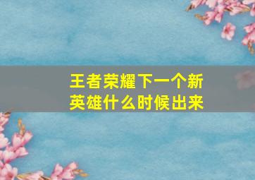 王者荣耀下一个新英雄什么时候出来