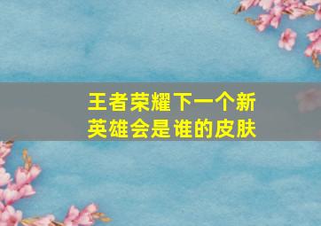 王者荣耀下一个新英雄会是谁的皮肤