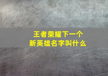 王者荣耀下一个新英雄名字叫什么