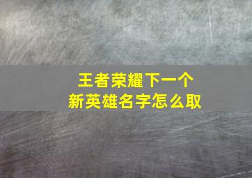 王者荣耀下一个新英雄名字怎么取