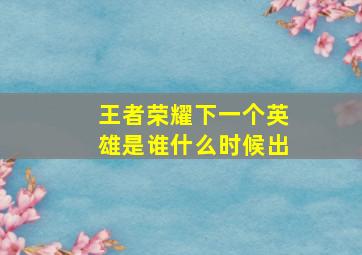 王者荣耀下一个英雄是谁什么时候出