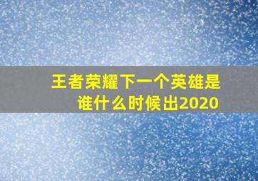 王者荣耀下一个英雄是谁什么时候出2020