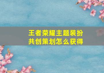 王者荣耀主题装扮共创策划怎么获得