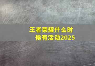 王者荣耀什么时候有活动2025