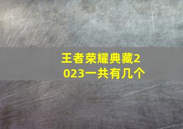 王者荣耀典藏2023一共有几个