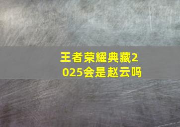 王者荣耀典藏2025会是赵云吗