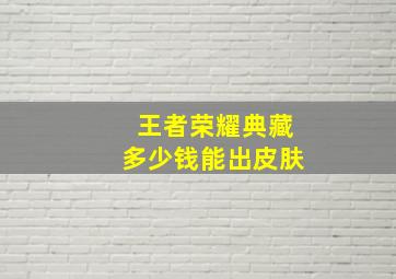 王者荣耀典藏多少钱能出皮肤