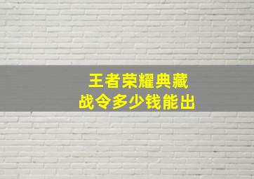 王者荣耀典藏战令多少钱能出