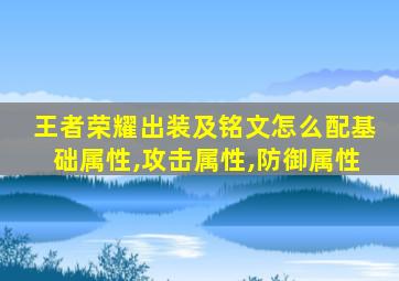 王者荣耀出装及铭文怎么配基础属性,攻击属性,防御属性