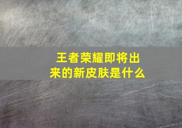 王者荣耀即将出来的新皮肤是什么