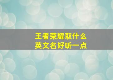 王者荣耀取什么英文名好听一点