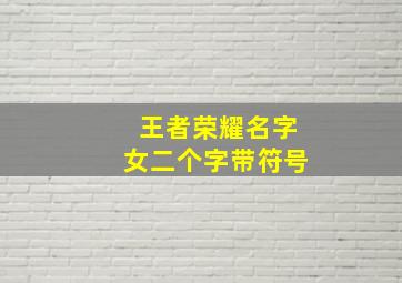 王者荣耀名字女二个字带符号