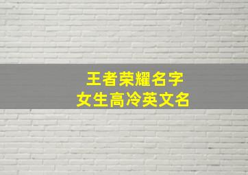 王者荣耀名字女生高冷英文名