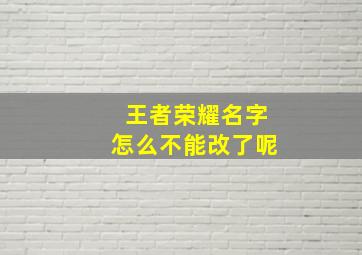 王者荣耀名字怎么不能改了呢