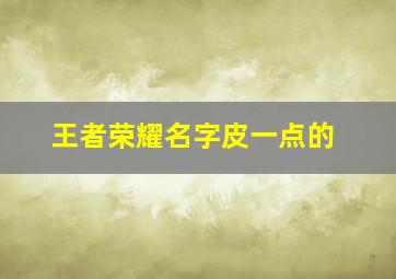 王者荣耀名字皮一点的