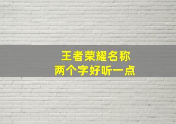 王者荣耀名称两个字好听一点