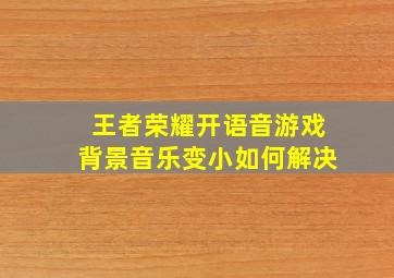 王者荣耀开语音游戏背景音乐变小如何解决