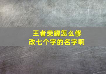 王者荣耀怎么修改七个字的名字啊