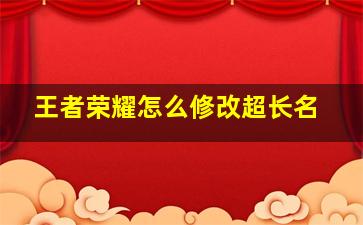 王者荣耀怎么修改超长名