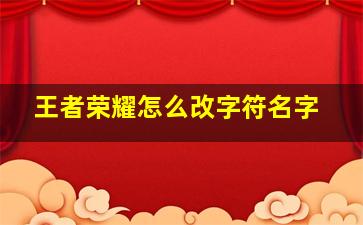 王者荣耀怎么改字符名字