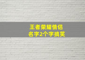 王者荣耀情侣名字2个字搞笑