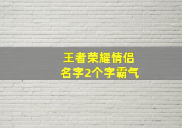 王者荣耀情侣名字2个字霸气