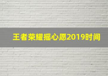 王者荣耀摇心愿2019时间