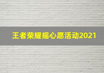 王者荣耀摇心愿活动2021